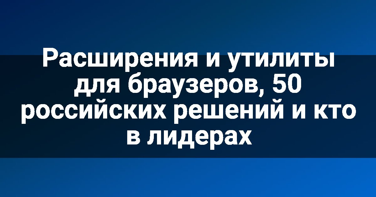 Расширения и утилиты для браузеров, 50 российских решений и кто в лидерах