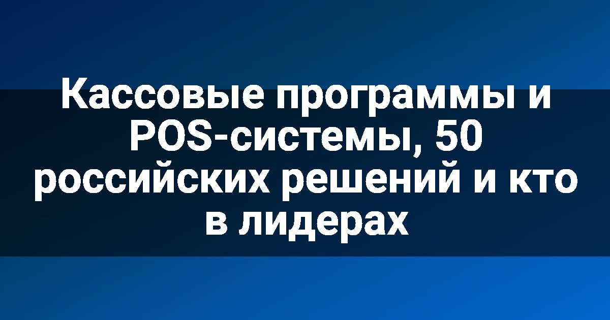 Кассовые программы и POS-системы, 50 российских решений и кто в лидерах