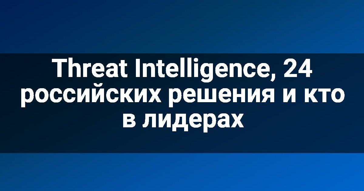 Threat Intelligence, 24 российских решения и кто в лидерах