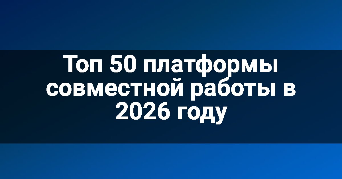Топ 50 платформы совместной работы в 2026 году