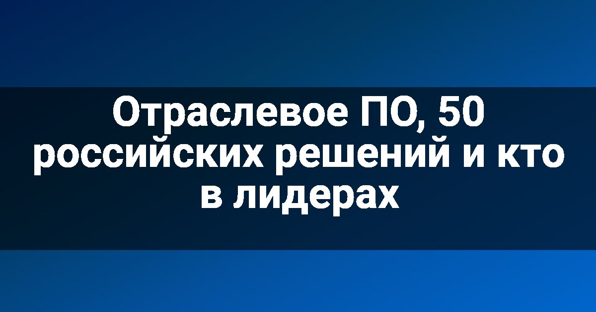 Отраслевое ПО, 50 российских решений и кто в лидерах