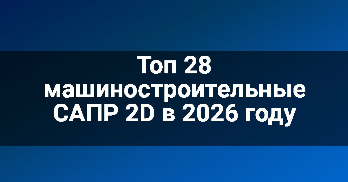 Топ 28 машиностроительные САПР 2D в 2026 году