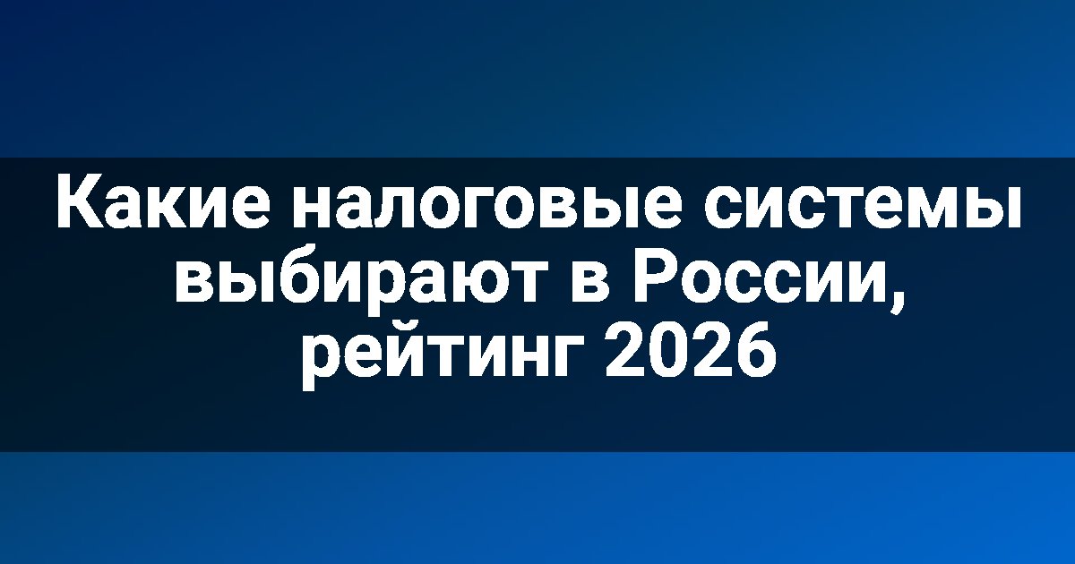 Какие налоговые системы выбирают в России, рейтинг 2026