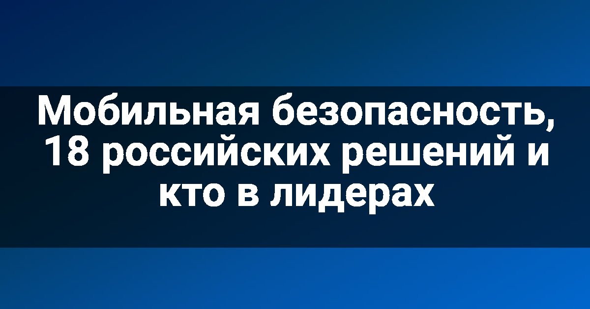 Мобильная безопасность, 18 российских решений и кто в лидерах