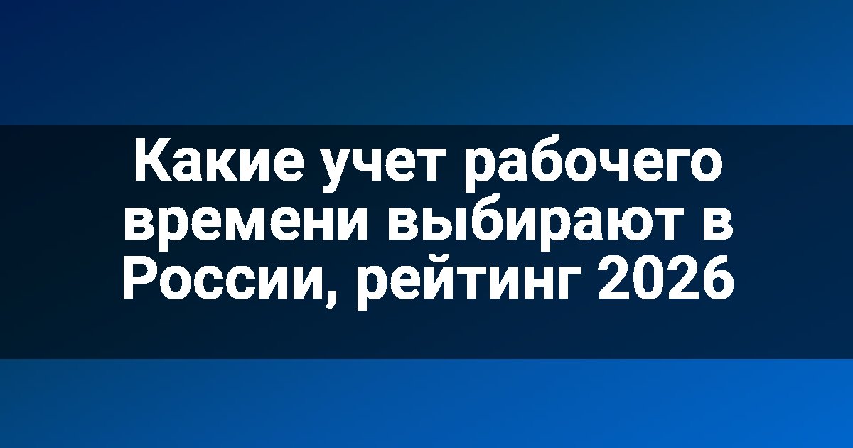 Какие учет рабочего времени выбирают в России, рейтинг 2026