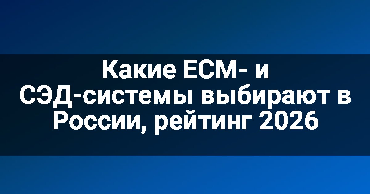 Какие ECM- и СЭД-системы выбирают в России, рейтинг 2026