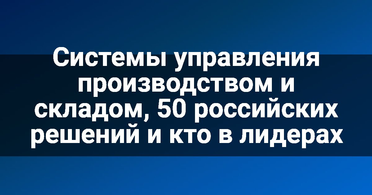 Системы управления производством и складом, 50 российских решений и кто в лидерах