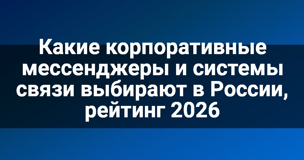 Какие корпоративные мессенджеры и системы связи выбирают в России, рейтинг 2026
