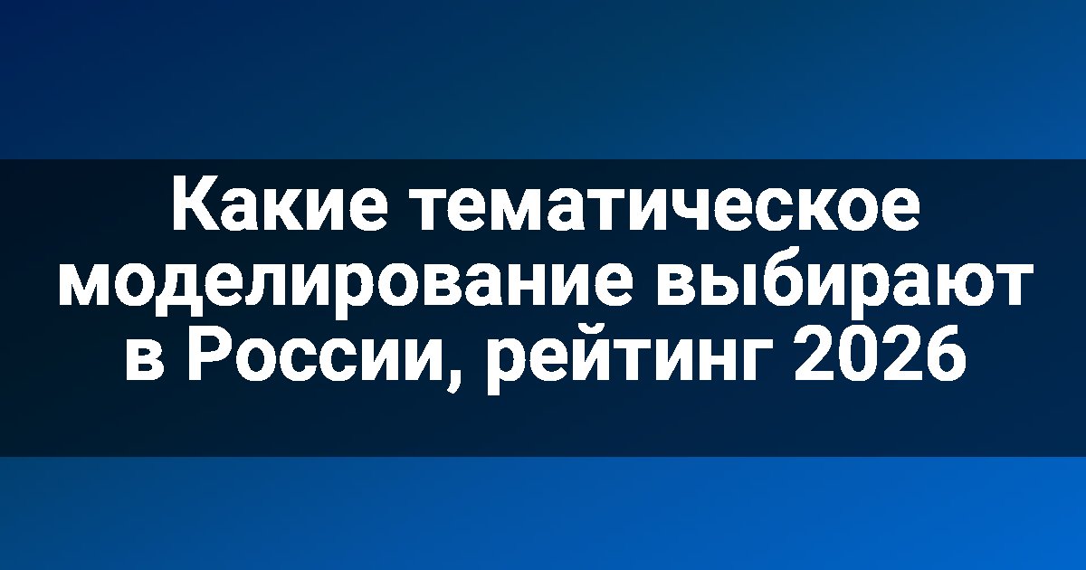 Какие тематическое моделирование выбирают в России, рейтинг 2026