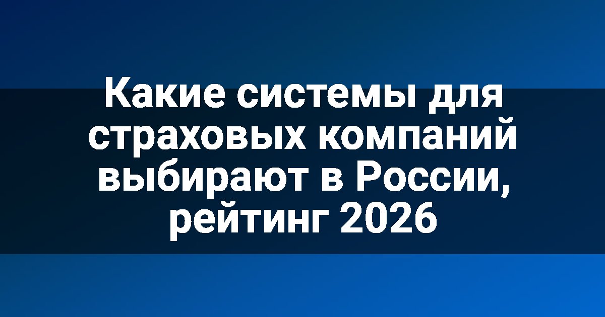 Какие системы для страховых компаний выбирают в России, рейтинг 2026