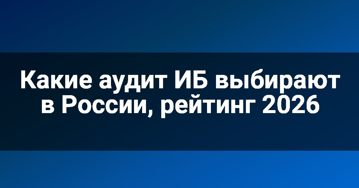 Какие аудит ИБ выбирают в России, рейтинг 2026
