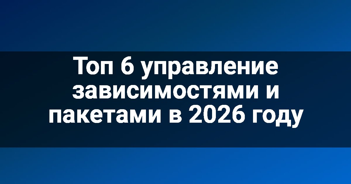 Топ 6 управление зависимостями и пакетами в 2026 году