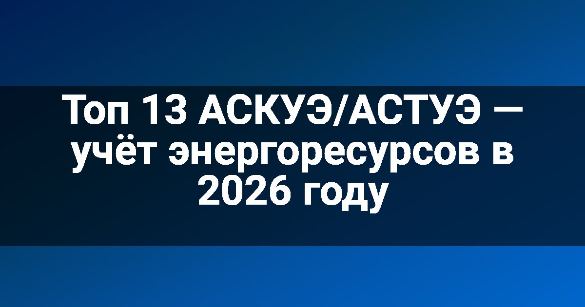 Топ 13 АСКУЭ/АСТУЭ — учёт энергоресурсов в 2026 году