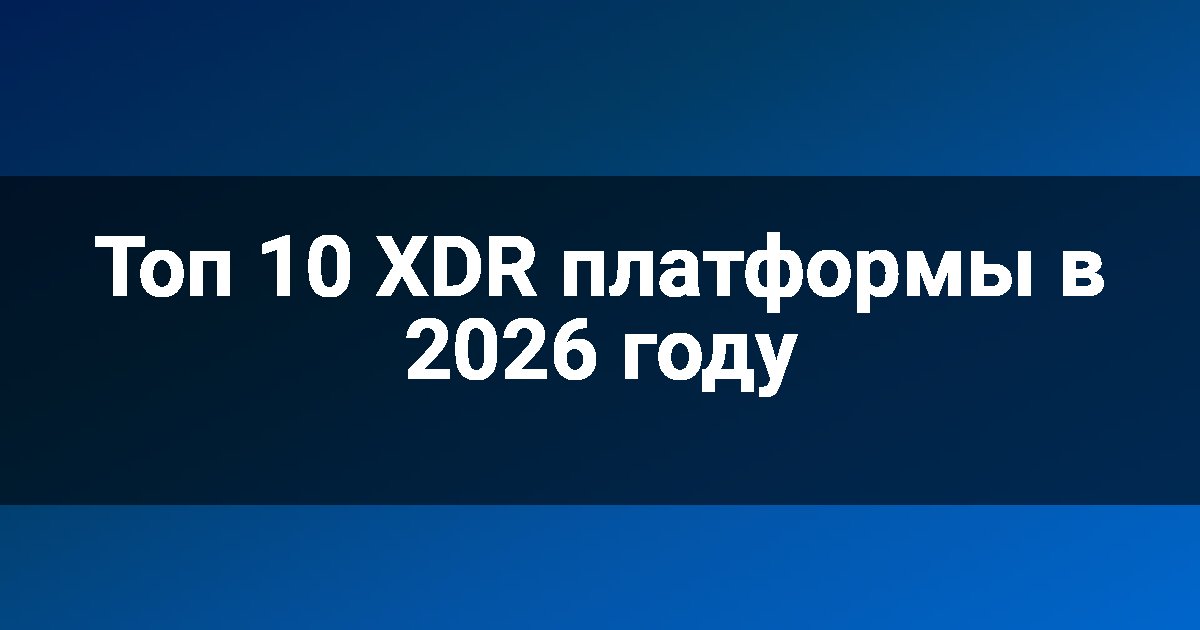 Топ 10 XDR платформы в 2026 году