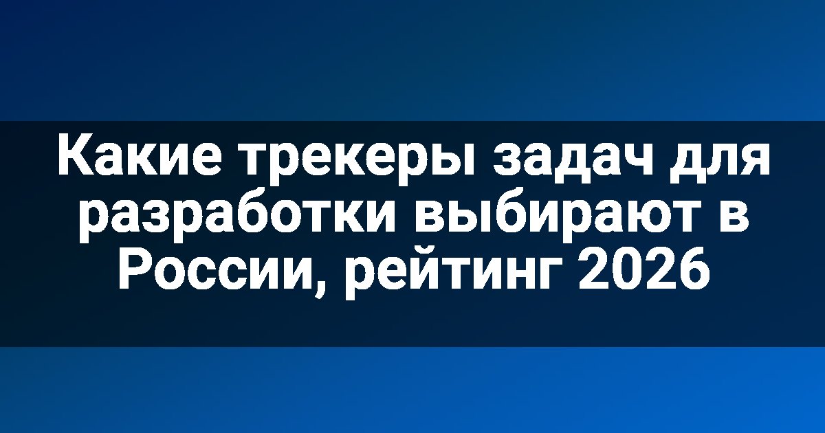 Какие трекеры задач для разработки выбирают в России, рейтинг 2026