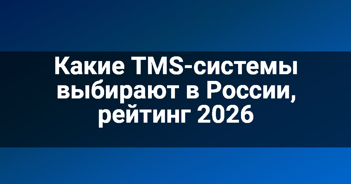 Какие TMS-системы выбирают в России, рейтинг 2026