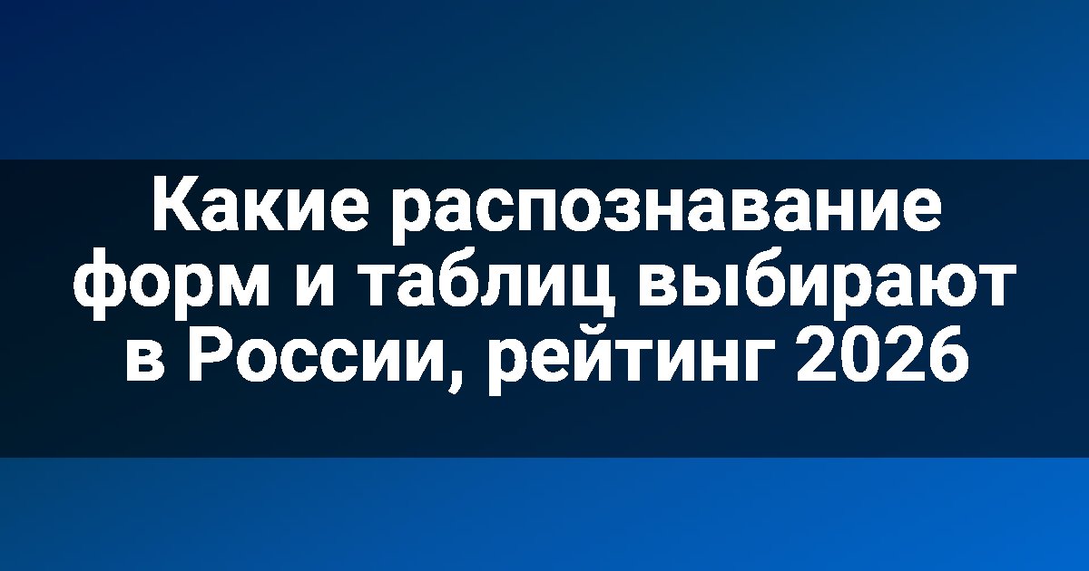 Какие распознавание форм и таблиц выбирают в России, рейтинг 2026