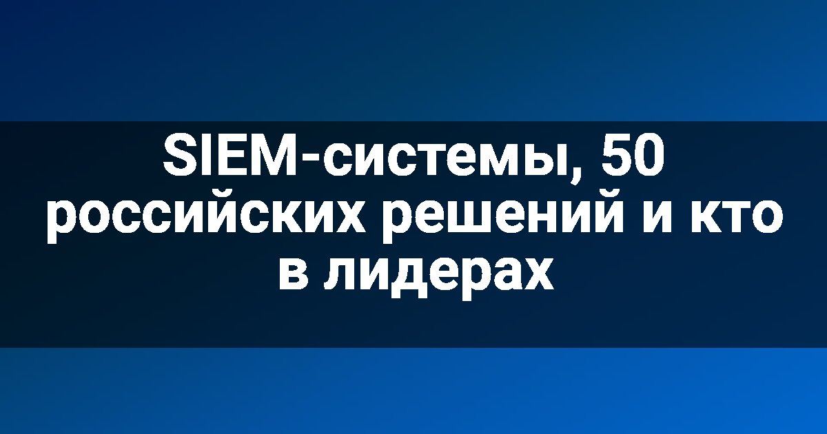 SIEM-системы, 50 российских решений и кто в лидерах