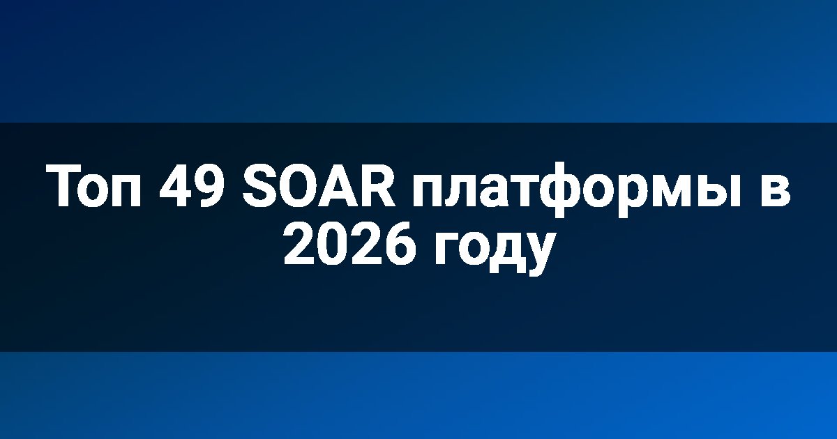 Топ 49 SOAR платформы в 2026 году