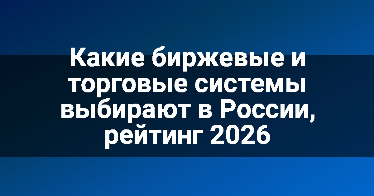 Какие биржевые и торговые системы выбирают в России, рейтинг 2026