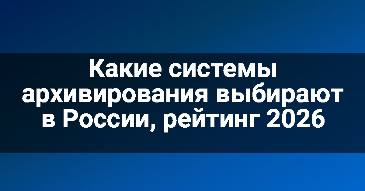 Какие системы архивирования выбирают в России, рейтинг 2026
