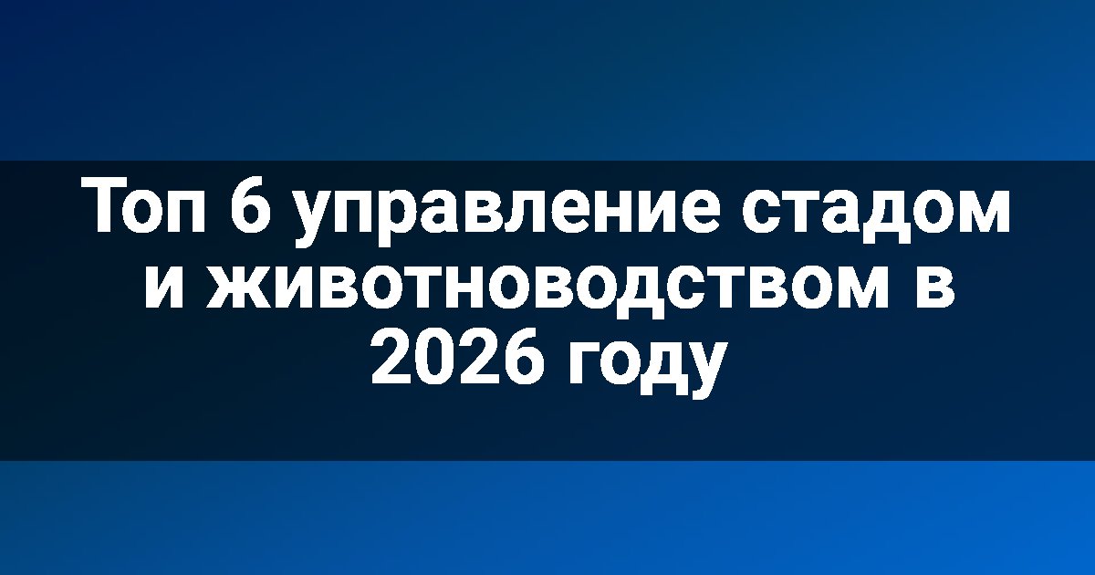 Топ 6 управление стадом и животноводством в 2026 году