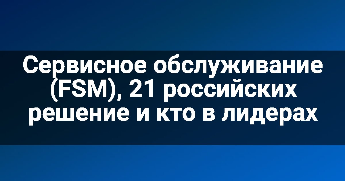 Сервисное обслуживание (FSM), 21 российских решение и кто в лидерах