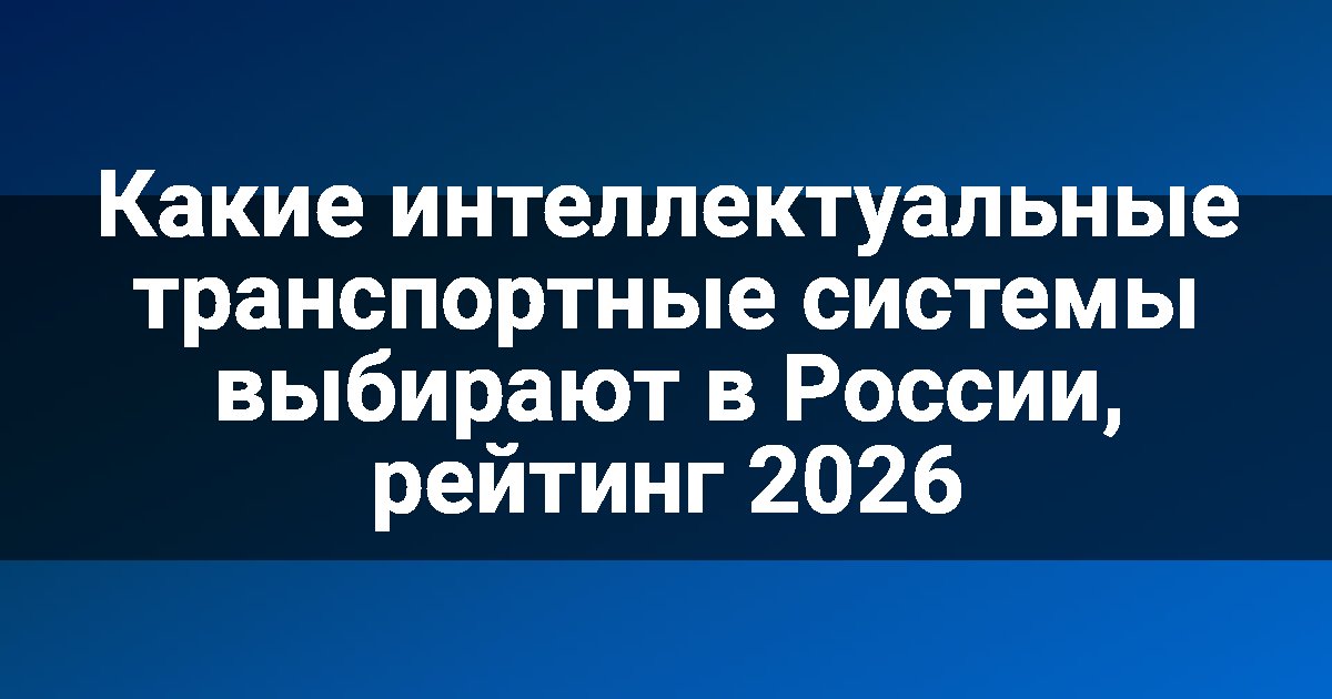 Какие интеллектуальные транспортные системы выбирают в России, рейтинг 2026
