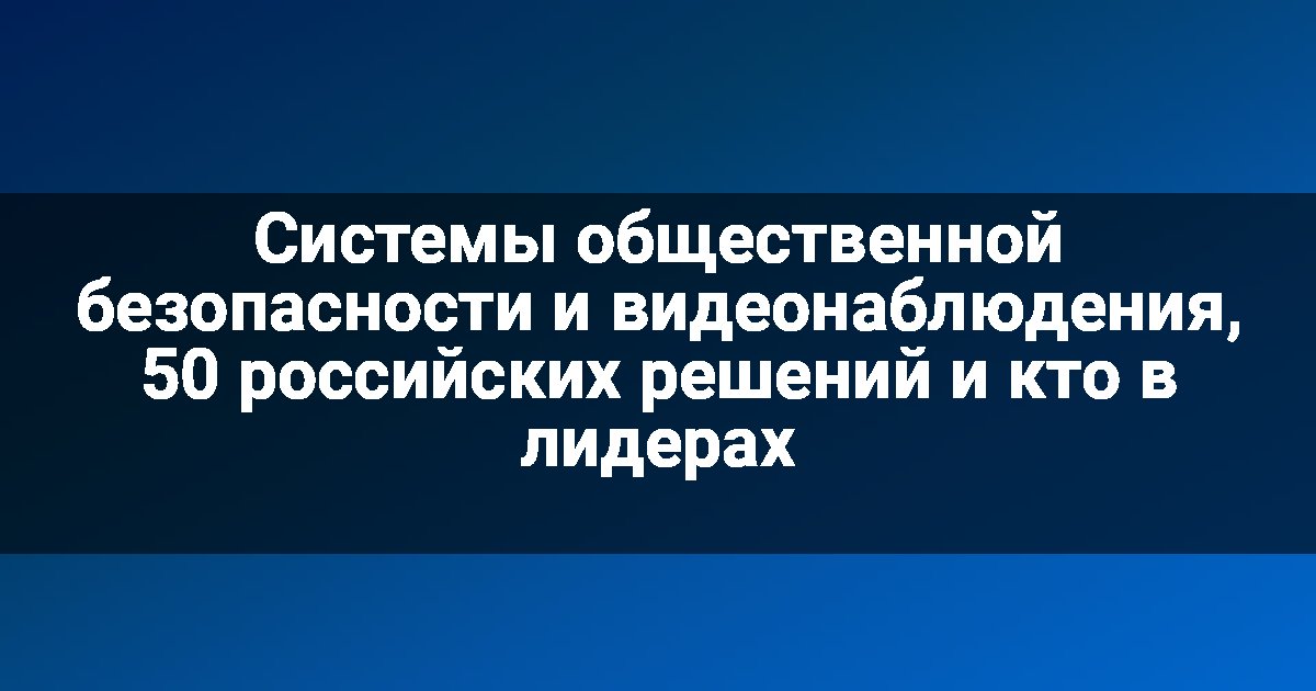 Системы общественной безопасности и видеонаблюдения, 50 российских решений и кто в лидерах