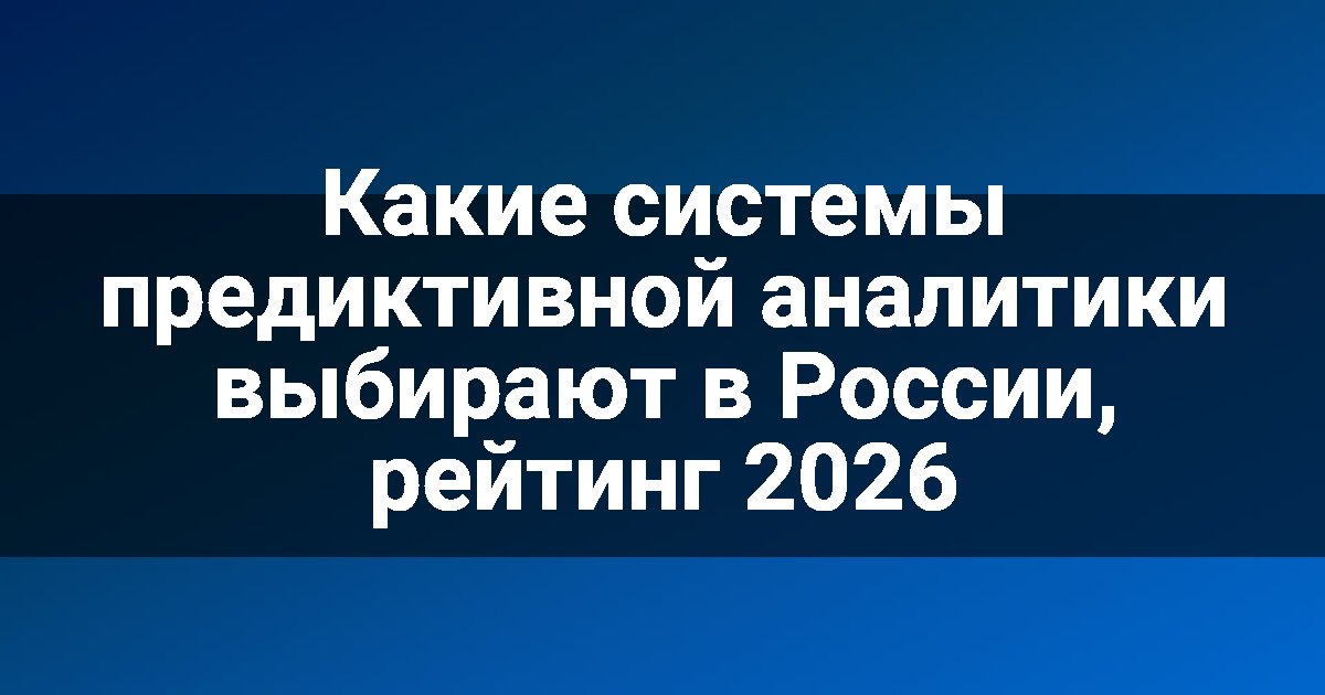 Какие системы предиктивной аналитики выбирают в России, рейтинг 2026