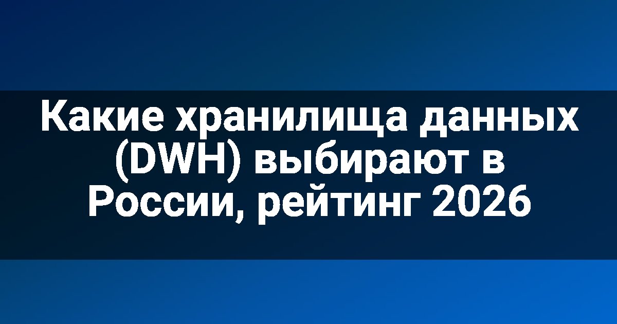 Какие хранилища данных (DWH) выбирают в России, рейтинг 2026