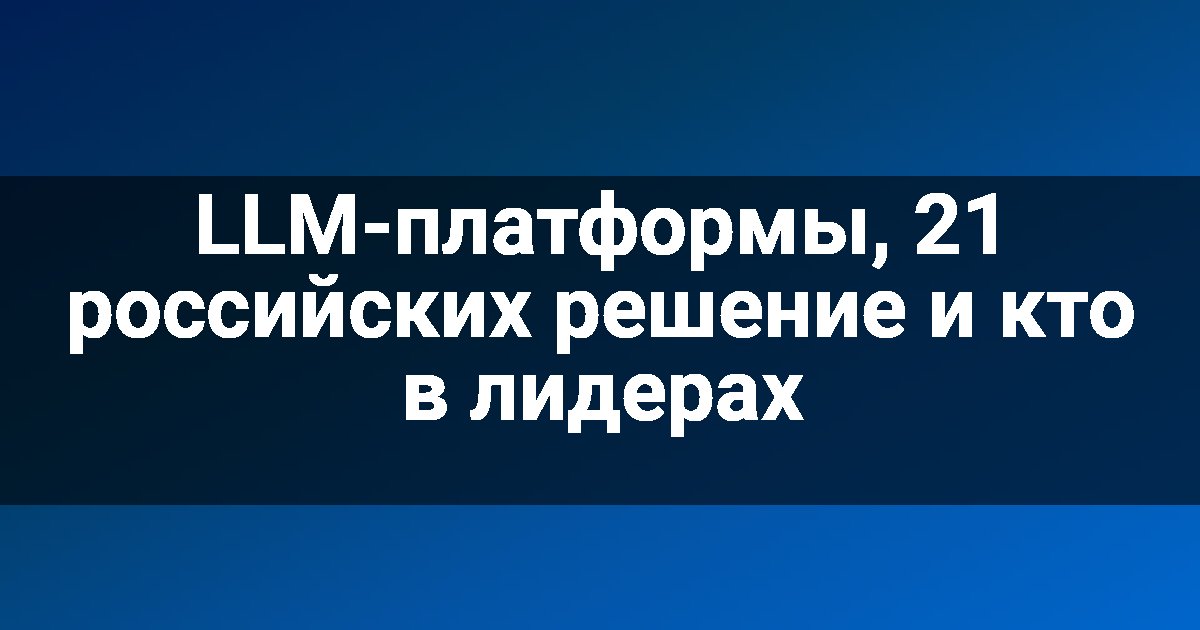 LLM-платформы, 21 российских решение и кто в лидерах