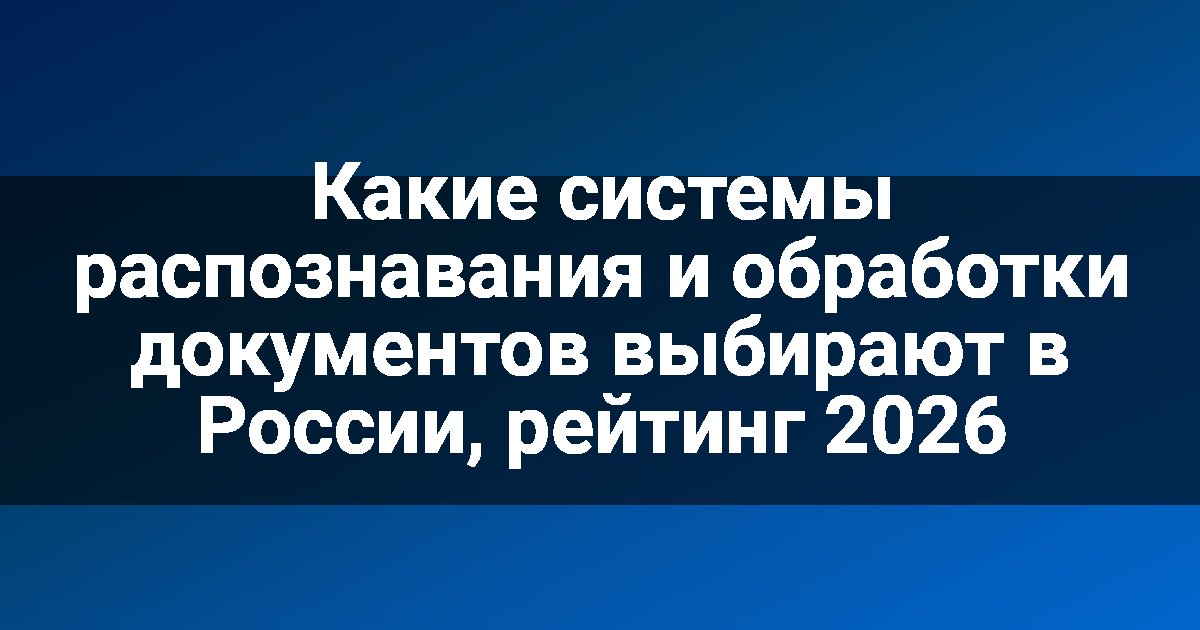 Какие системы распознавания и обработки документов выбирают в России, рейтинг 2026
