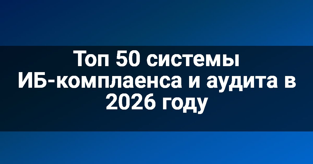 Топ 50 системы ИБ-комплаенса и аудита в 2026 году