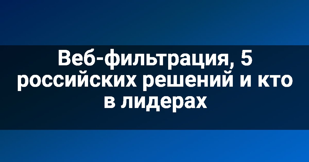 Веб-фильтрация, 5 российских решений и кто в лидерах