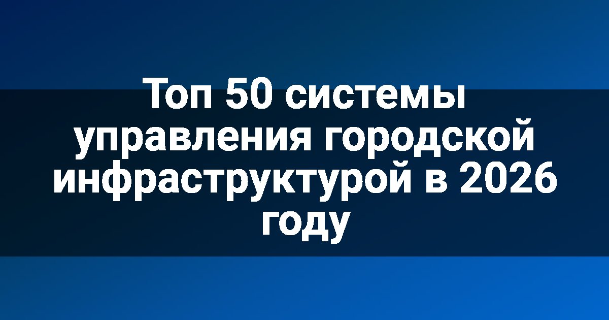 Топ 50 системы управления городской инфраструктурой в 2026 году