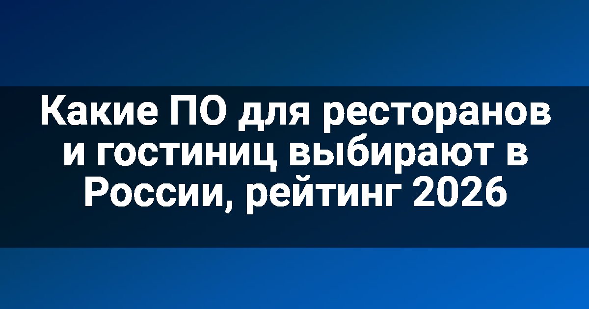 Какие ПО для ресторанов и гостиниц выбирают в России, рейтинг 2026