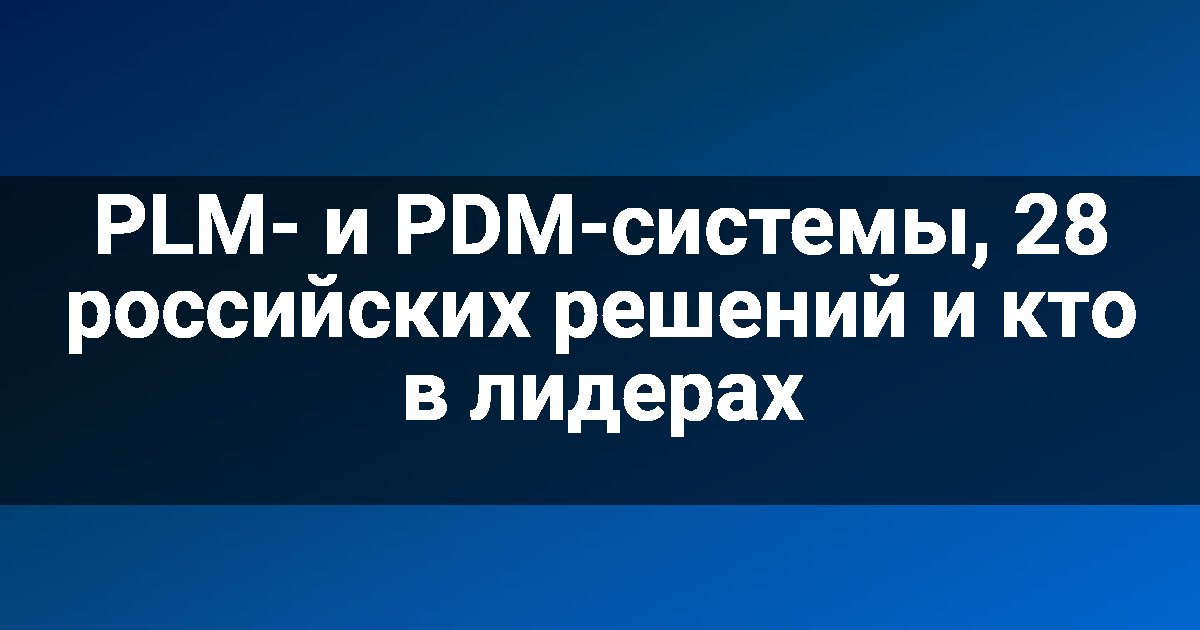 PLM- и PDM-системы, 28 российских решений и кто в лидерах