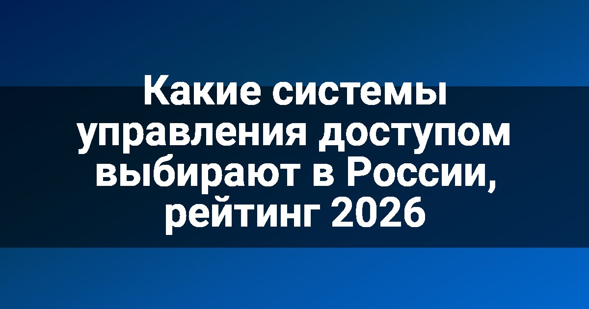 Какие системы управления доступом выбирают в России, рейтинг 2026