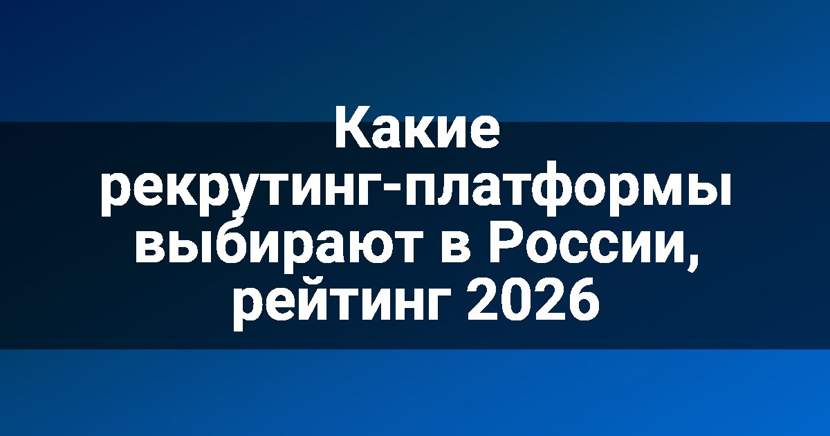 Какие рекрутинг-платформы выбирают в России, рейтинг 2026