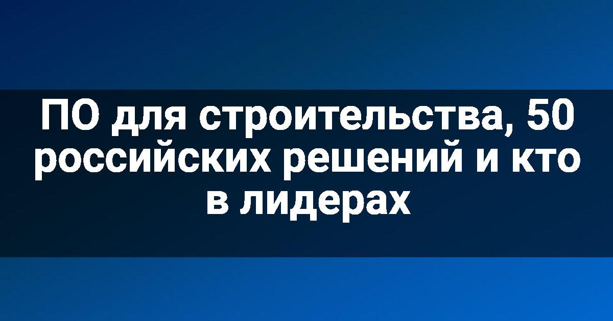ПО для строительства, 50 российских решений и кто в лидерах