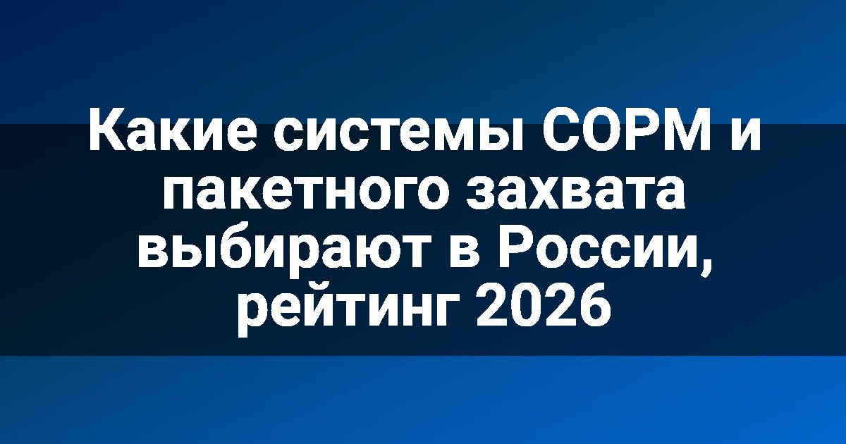 Какие системы СОРМ и пакетного захвата выбирают в России, рейтинг 2026