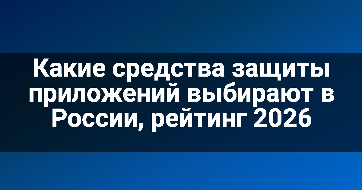 Какие средства защиты приложений выбирают в России, рейтинг 2026