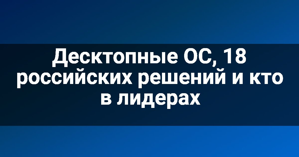 Десктопные ОС, 18 российских решений и кто в лидерах