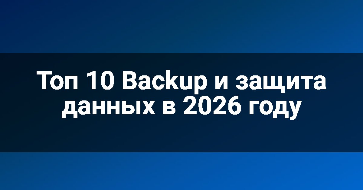 Топ 10 Backup и защита данных в 2026 году