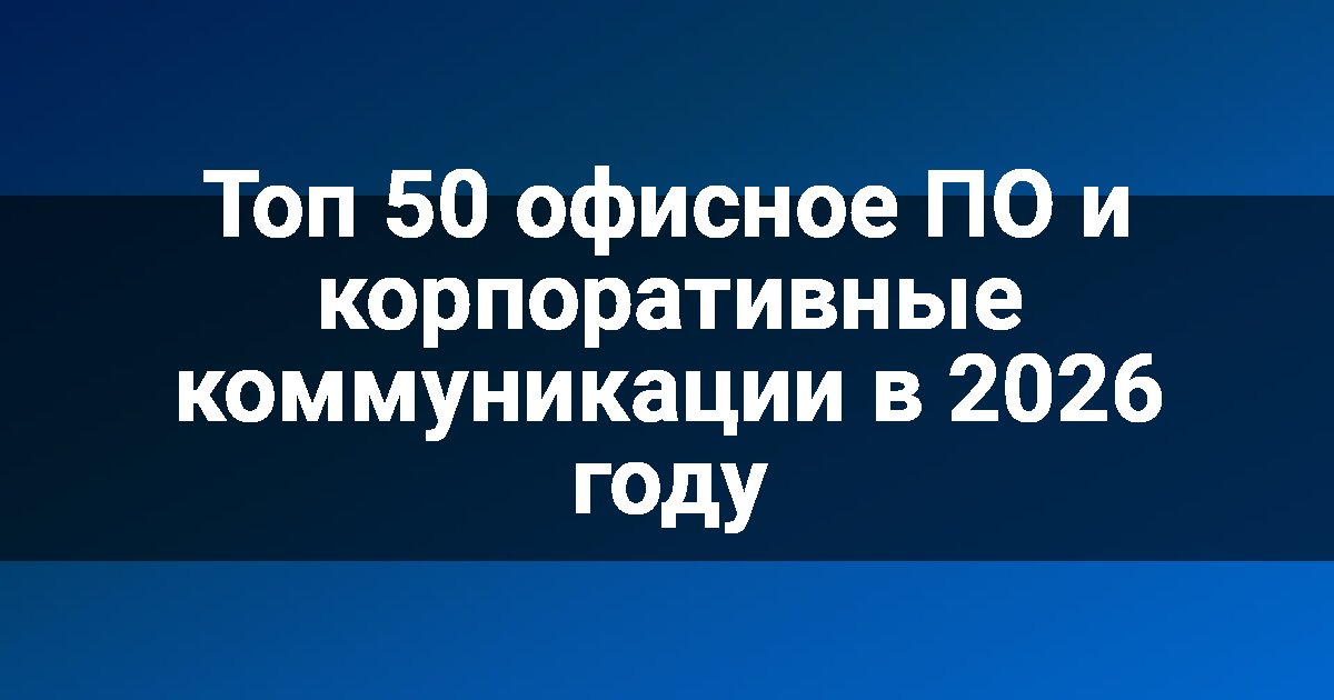 Топ 50 офисное ПО и корпоративные коммуникации в 2026 году