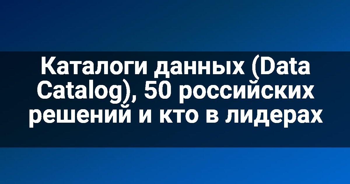Каталоги данных (Data Catalog), 50 российских решений и кто в лидерах