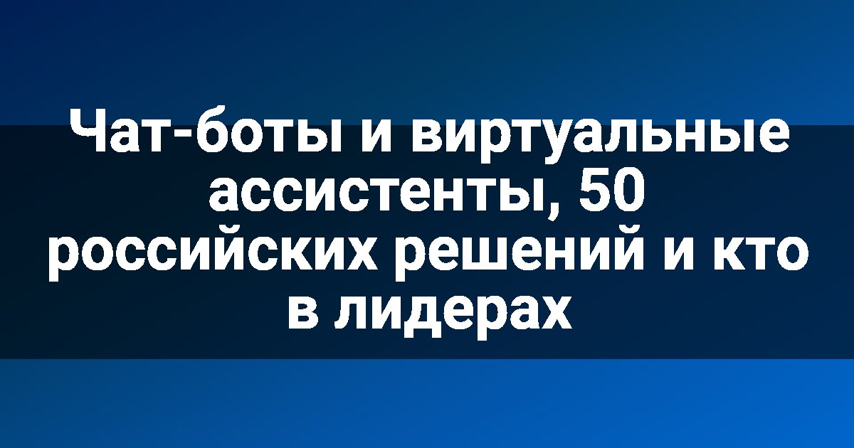 Чат-боты и виртуальные ассистенты, 50 российских решений и кто в лидерах