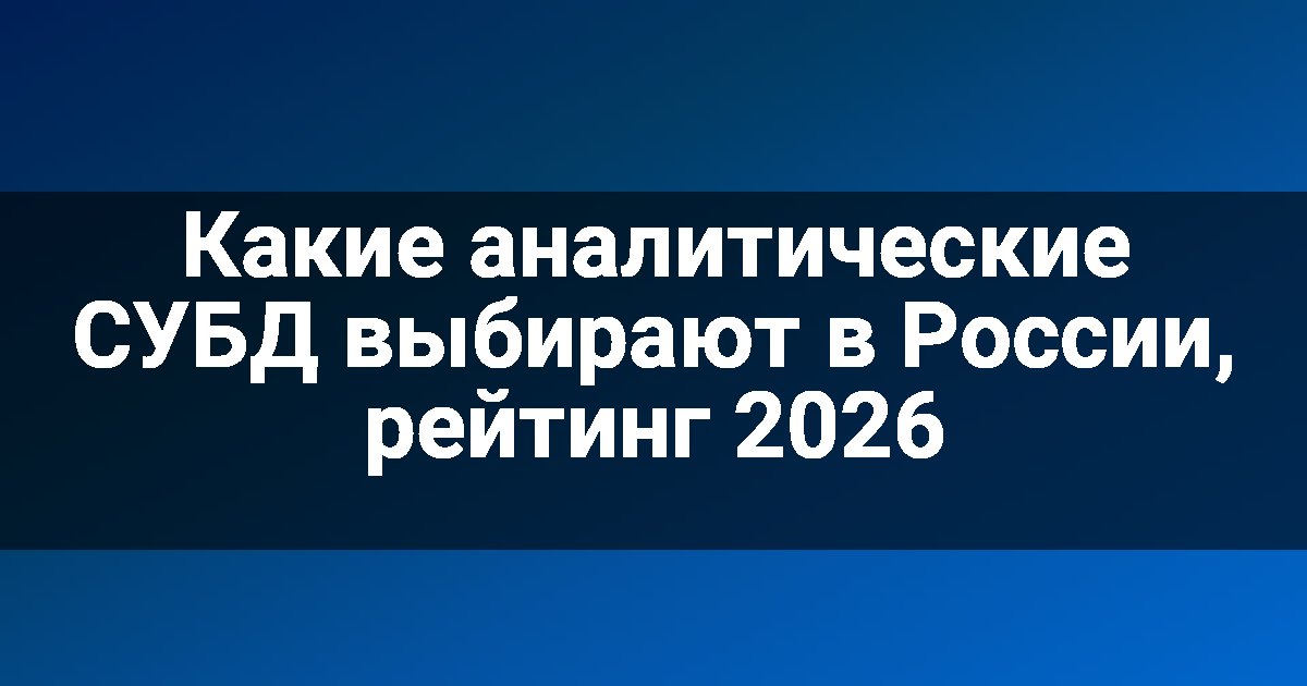 Какие аналитические СУБД выбирают в России, рейтинг 2026