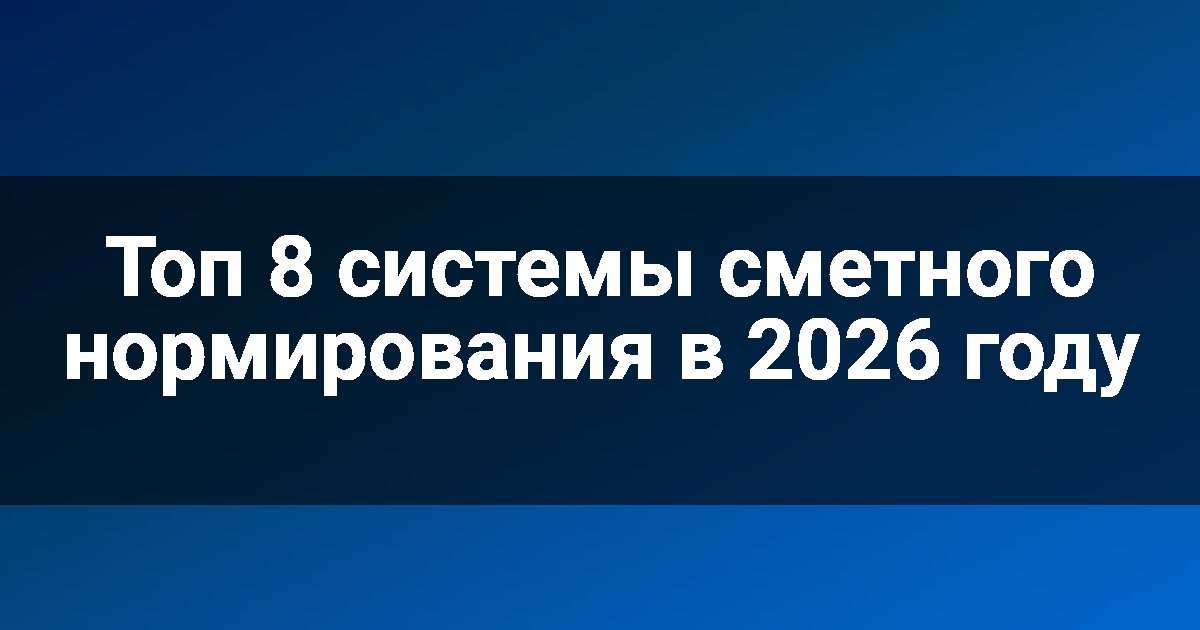 Топ 8 системы сметного нормирования в 2026 году